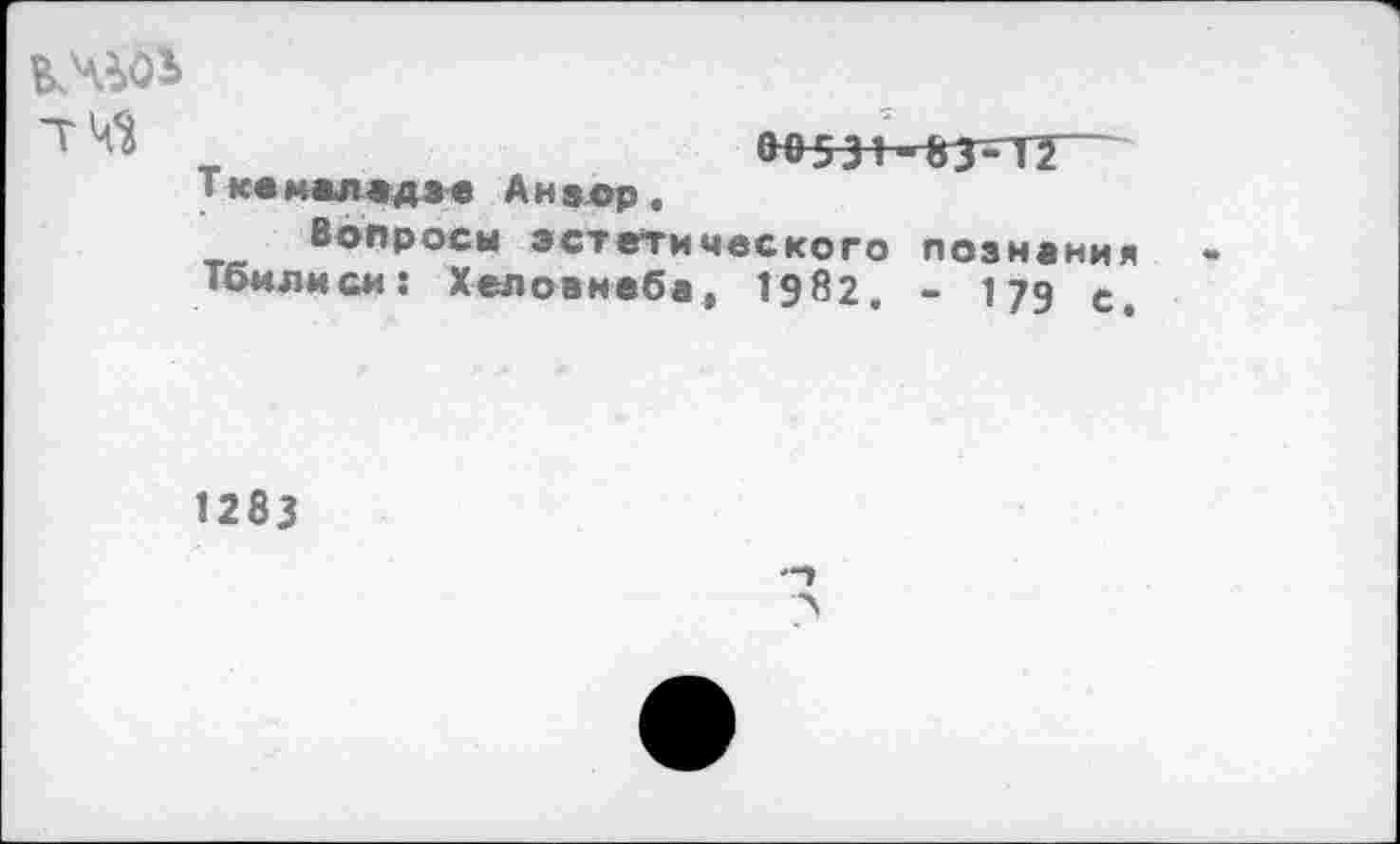 ﻿Т.квмвлвд3в АНвор .
Вопросы эстетического познания Тбилиси: Хеловнеба, 1982. - 179 с.
1283